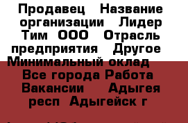 Продавец › Название организации ­ Лидер Тим, ООО › Отрасль предприятия ­ Другое › Минимальный оклад ­ 1 - Все города Работа » Вакансии   . Адыгея респ.,Адыгейск г.